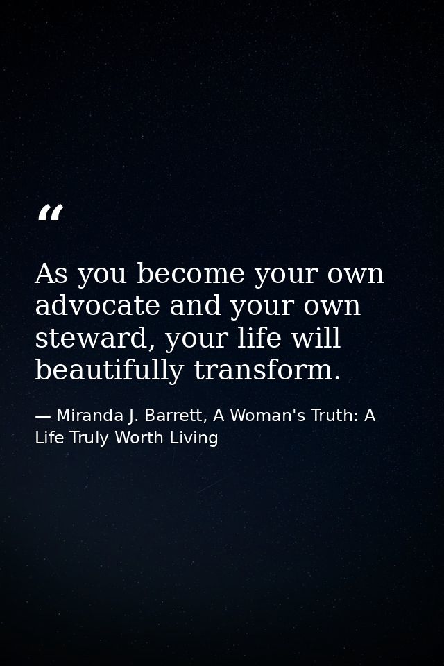 As you become your own advocate and your own steward, your life will beautifully transform. — Miranda J. Barrett, A Woman's Truth: A Life Truly Worth Living