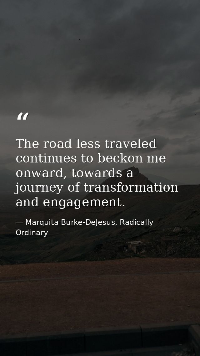 The road less traveled continues to beckon me onward, towards a journey of transformation and engagement. — Marquita Burke-DeJesus, Radically Ordinary