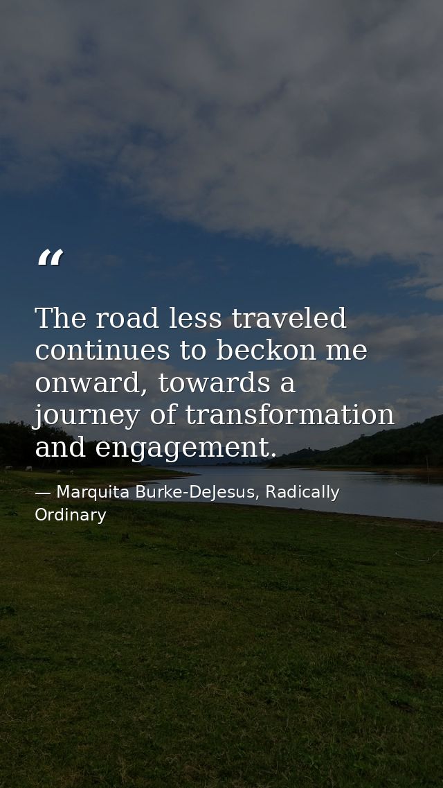 The road less traveled continues to beckon me onward, towards a journey of transformation and engagement. — Marquita Burke-DeJesus, Radically Ordinary