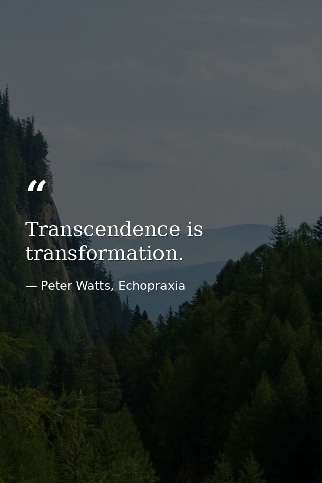 Transcendence is transformation. — Peter Watts, Echopraxia