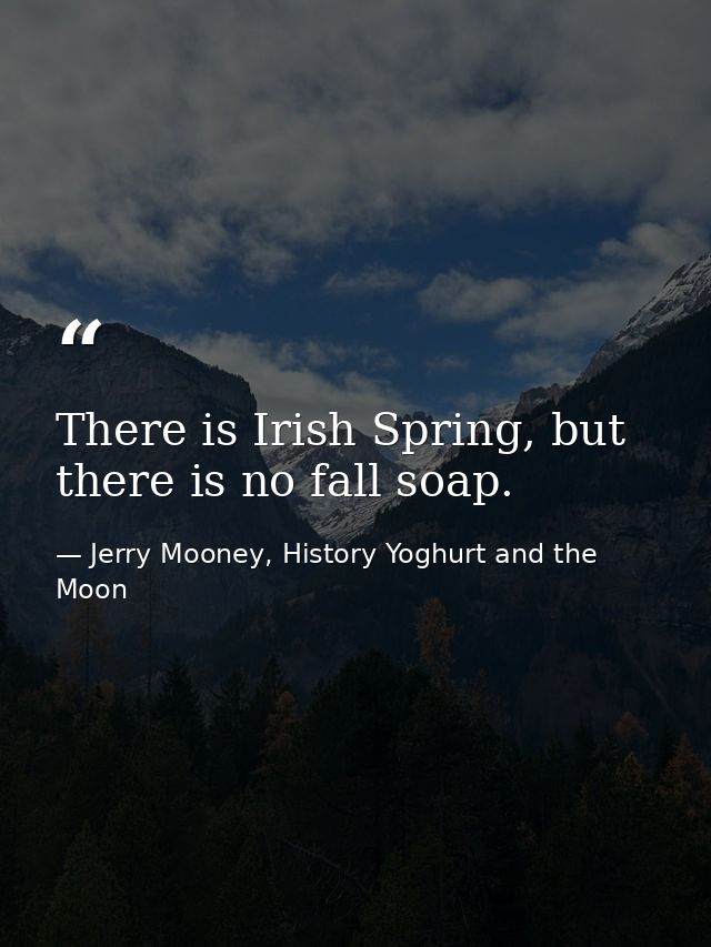 There is Irish Spring, but there is no fall soap. — Jerry Mooney, History Yoghurt and the Moon