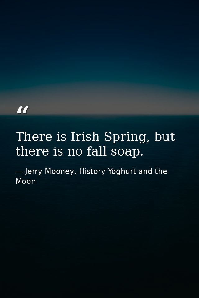 There is Irish Spring, but there is no fall soap. — Jerry Mooney, History Yoghurt and the Moon