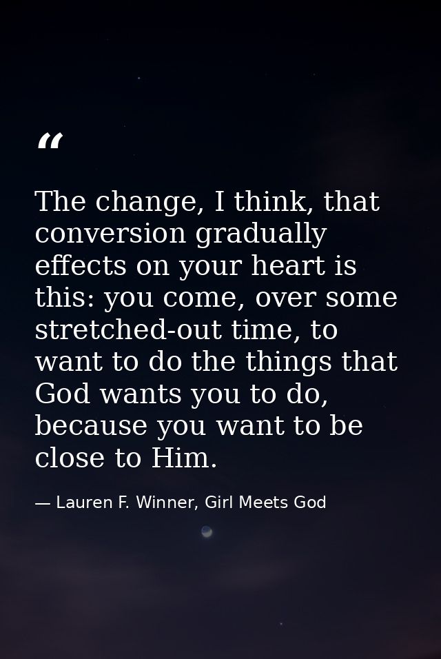 The change, I think, that conversion gradually effects on your heart is this: you come, over some stretched-out time, to — Lauren F. Winner, Girl Meets God