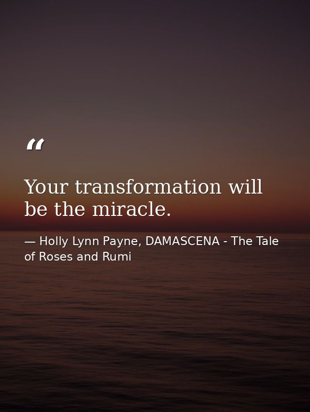 Your transformation will be the miracle. — Holly Lynn Payne, DAMASCENA - The Tale of Roses and Rumi