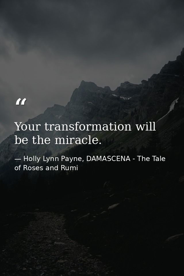 Your transformation will be the miracle. — Holly Lynn Payne, DAMASCENA - The Tale of Roses and Rumi
