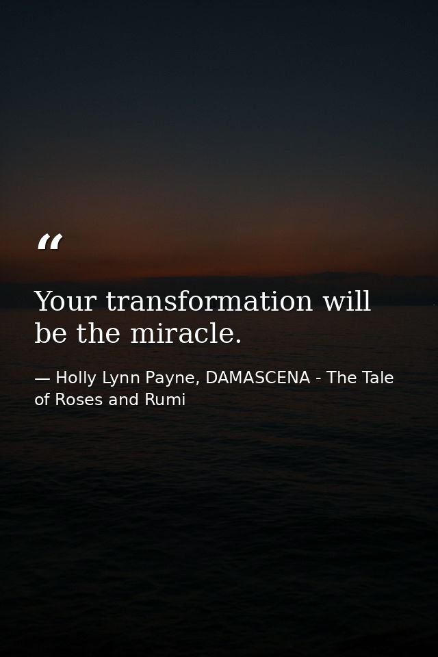 Your transformation will be the miracle. — Holly Lynn Payne, DAMASCENA - The Tale of Roses and Rumi