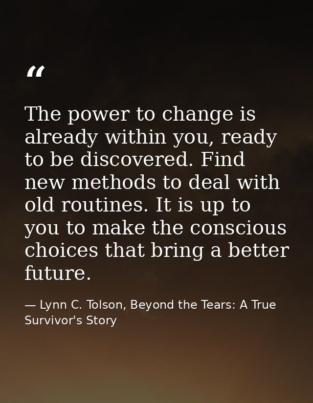 The power to change is already within you, ready to be discovered. Find new methods to deal with old routines. It is up  — Lynn C. Tolson, Beyond the Tears: A True Survivor's Story