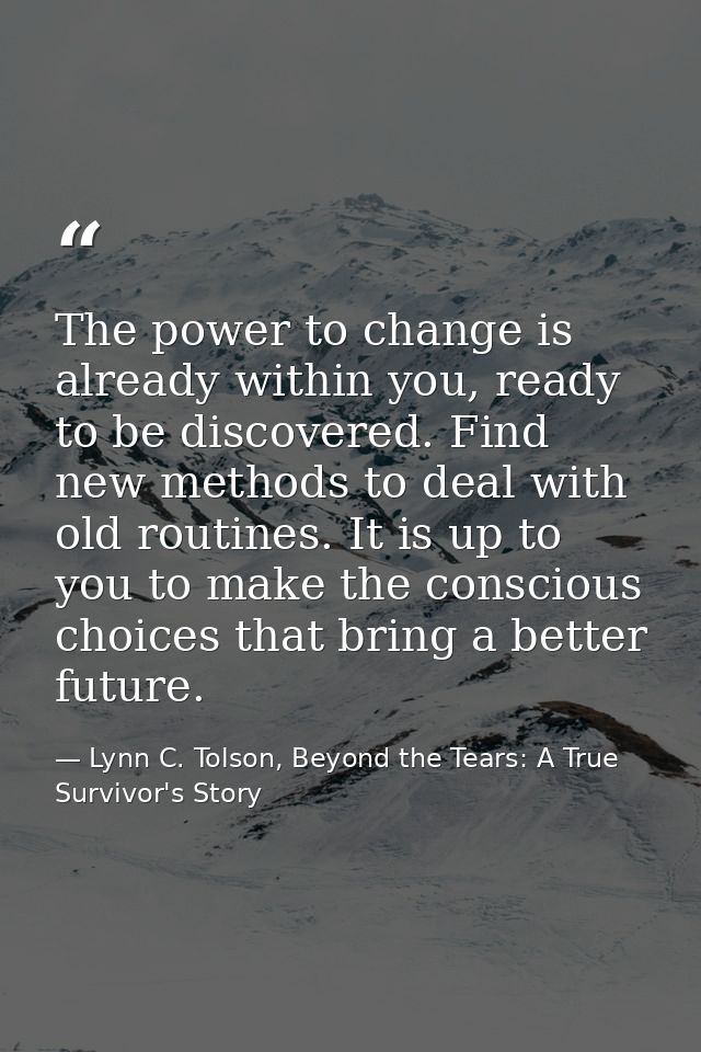 The power to change is already within you, ready to be discovered. Find new methods to deal with old routines. It is up  — Lynn C. Tolson, Beyond the Tears: A True Survivor's Story