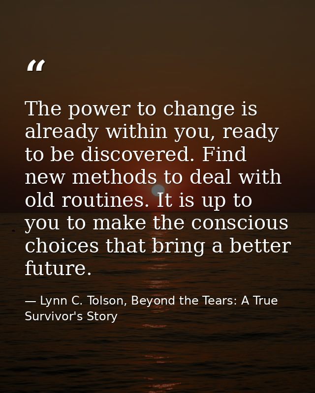 The power to change is already within you, ready to be discovered. Find new methods to deal with old routines. It is up  — Lynn C. Tolson, Beyond the Tears: A True Survivor's Story