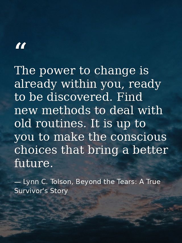 The power to change is already within you, ready to be discovered. Find new methods to deal with old routines. It is up  — Lynn C. Tolson, Beyond the Tears: A True Survivor's Story