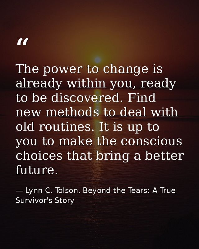 The power to change is already within you, ready to be discovered. Find new methods to deal with old routines. It is up  — Lynn C. Tolson, Beyond the Tears: A True Survivor's Story