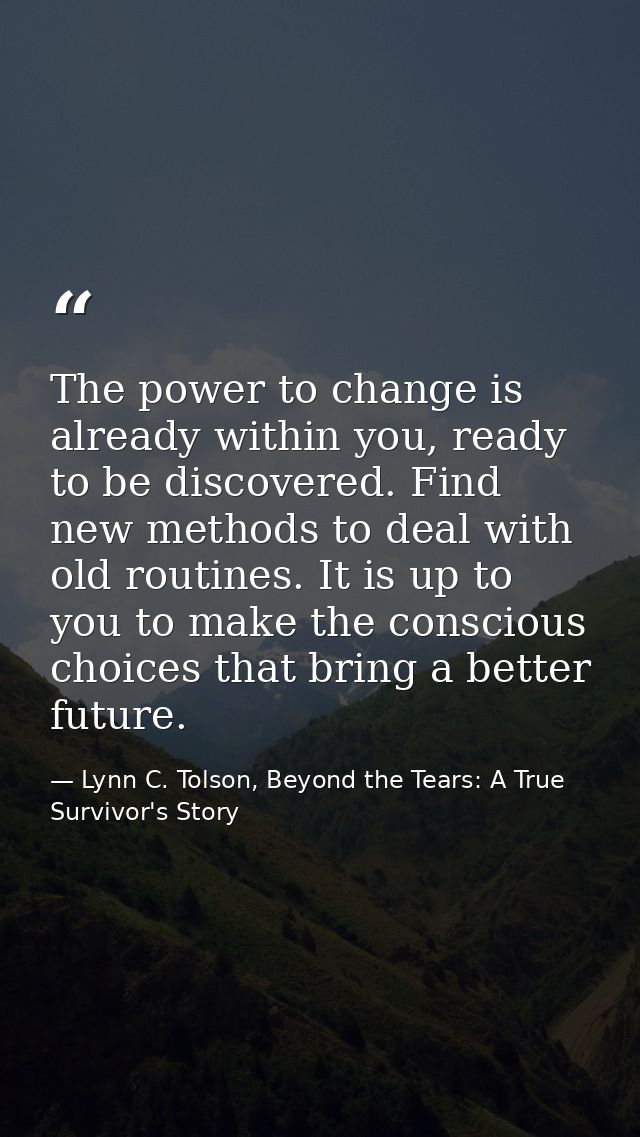 The power to change is already within you, ready to be discovered. Find new methods to deal with old routines. It is up  — Lynn C. Tolson, Beyond the Tears: A True Survivor's Story