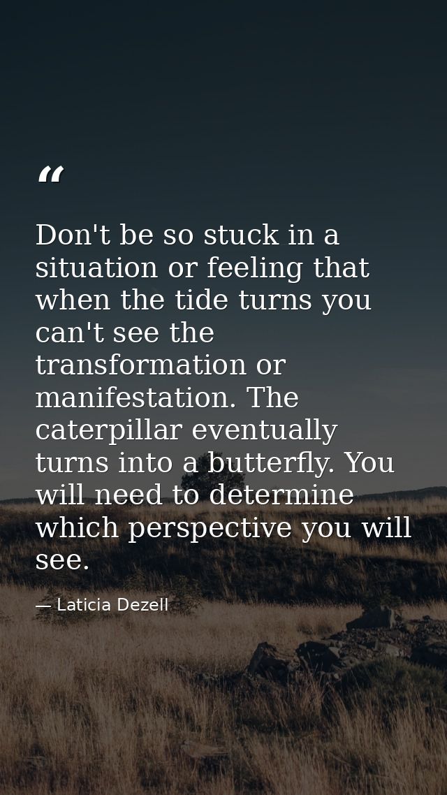 Don't be so stuck in a situation or feeling that when the tide turns you can't see the transformation or manifestation.  — Laticia Dezell