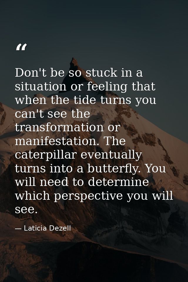 Don't be so stuck in a situation or feeling that when the tide turns you can't see the transformation or manifestation.  — Laticia Dezell