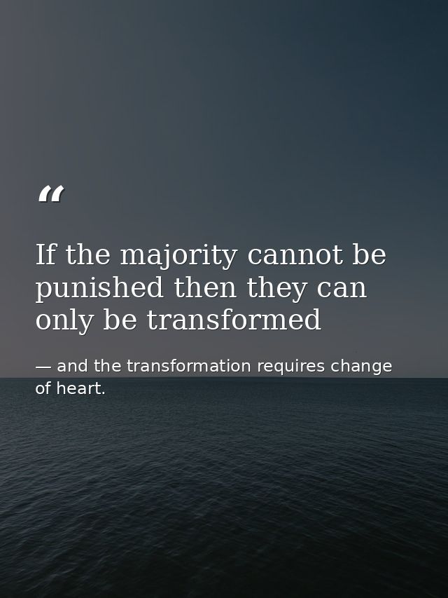 If the majority cannot be punished then they can only be transformed — and the transformation requires change of heart.