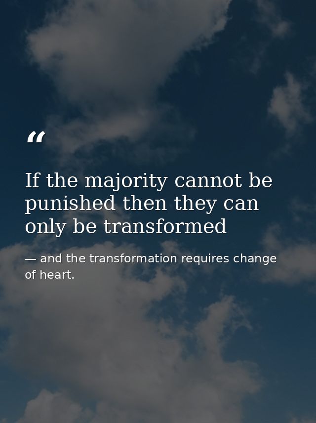 If the majority cannot be punished then they can only be transformed — and the transformation requires change of heart.