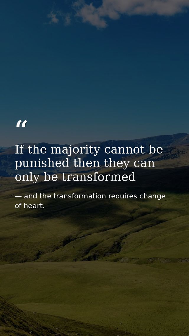 If the majority cannot be punished then they can only be transformed — and the transformation requires change of heart.