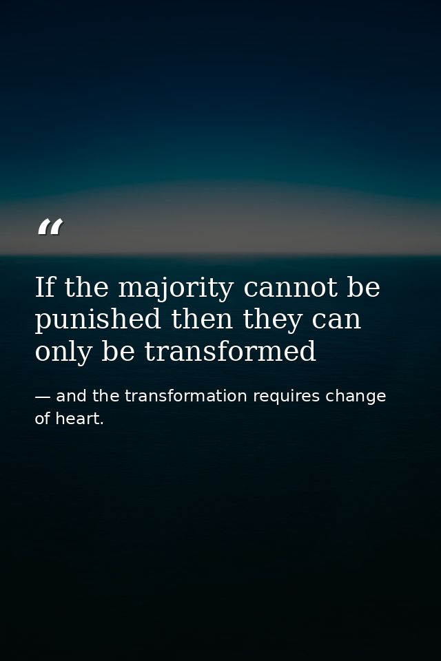 If the majority cannot be punished then they can only be transformed — and the transformation requires change of heart.