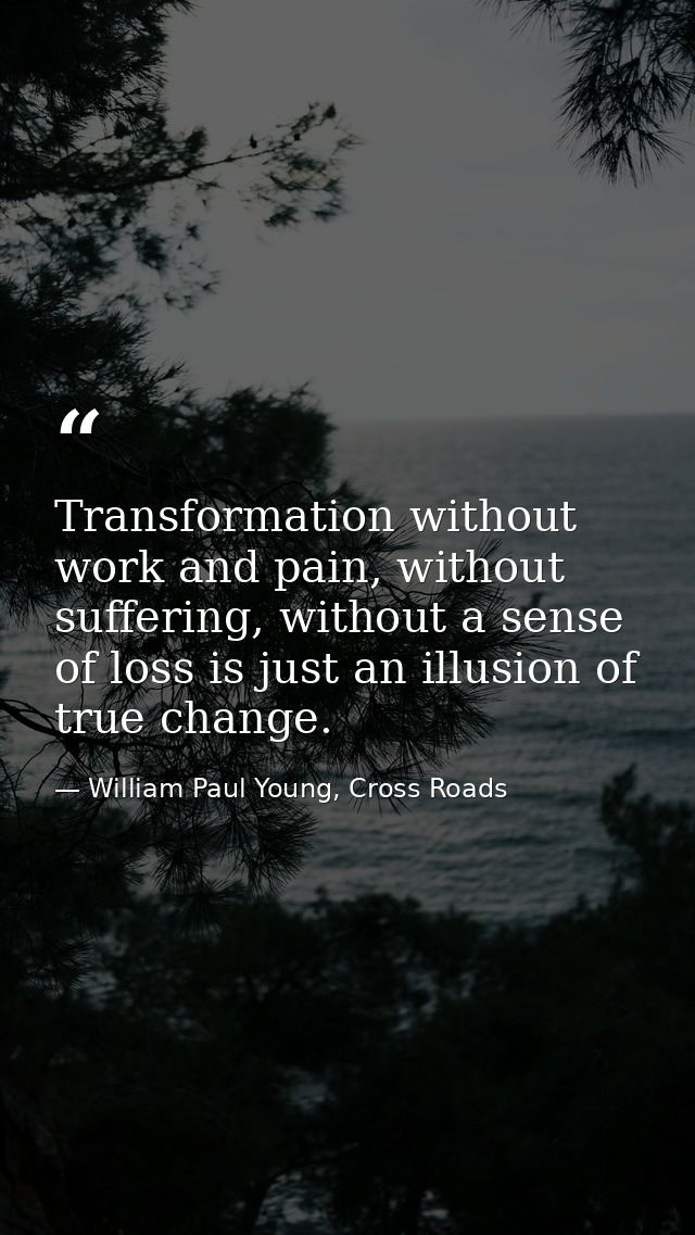 Transformation without work and pain, without suffering, without a sense of loss is just an illusion of true change. — William Paul Young, Cross Roads