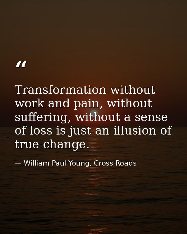 Transformation without work and pain, without suffering, without a sense of loss is just an illusion of true change. — William Paul Young, Cross Roads