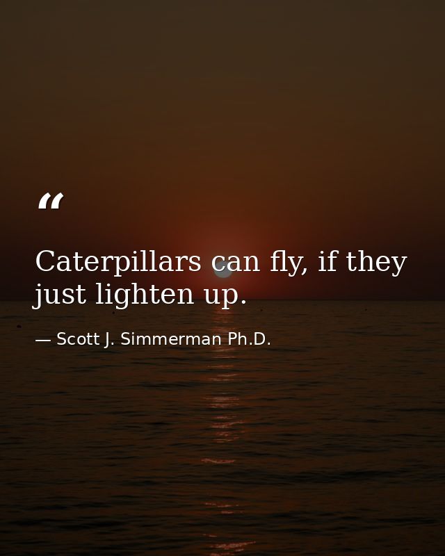 Caterpillars can fly, if they just lighten up. — Scott J. Simmerman Ph.D.