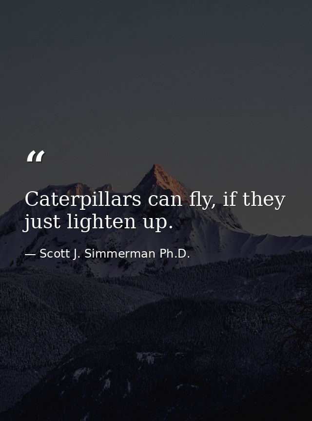 Caterpillars can fly, if they just lighten up. — Scott J. Simmerman Ph.D.