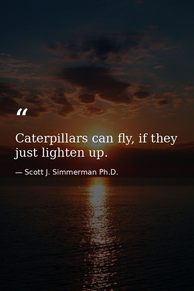 Caterpillars can fly, if they just lighten up. — Scott J. Simmerman Ph.D.