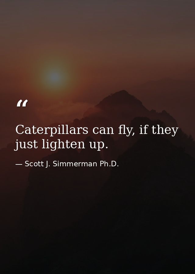 Caterpillars can fly, if they just lighten up. — Scott J. Simmerman Ph.D.