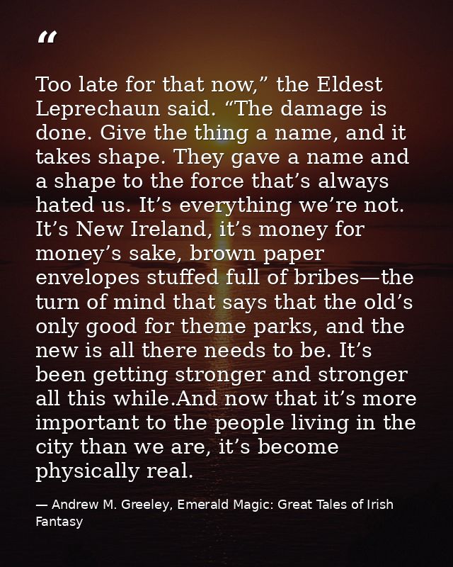 Too late for that now,” the Eldest Leprechaun said. “The damage is done. Give the thing a name, and it takes shape. They — Andrew M. Greeley, Emerald Magic: Great Tales of Irish Fantasy