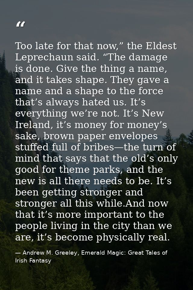 Too late for that now,” the Eldest Leprechaun said. “The damage is done. Give the thing a name, and it takes shape. They — Andrew M. Greeley, Emerald Magic: Great Tales of Irish Fantasy