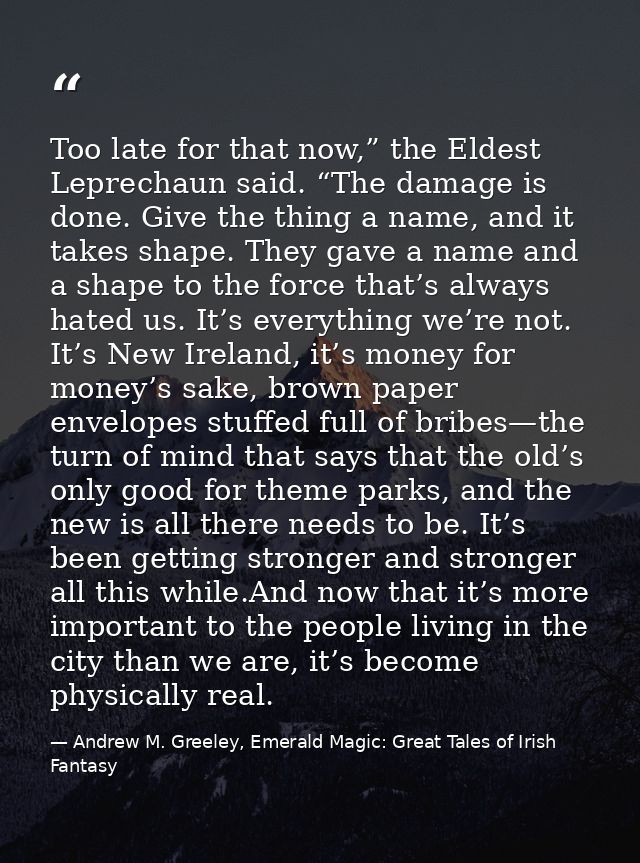 Too late for that now,” the Eldest Leprechaun said. “The damage is done. Give the thing a name, and it takes shape. They — Andrew M. Greeley, Emerald Magic: Great Tales of Irish Fantasy