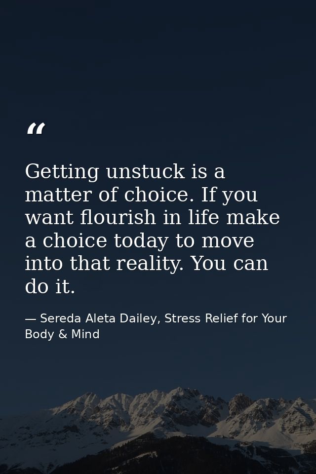 Getting unstuck is a matter of choice. If you want flourish in life make a choice today to move into that reality. You c — Sereda Aleta Dailey, Stress Relief for Your Body & Mind