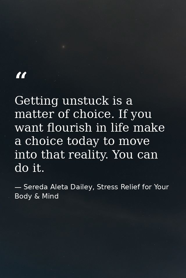 Getting unstuck is a matter of choice. If you want flourish in life make a choice today to move into that reality. You c — Sereda Aleta Dailey, Stress Relief for Your Body & Mind