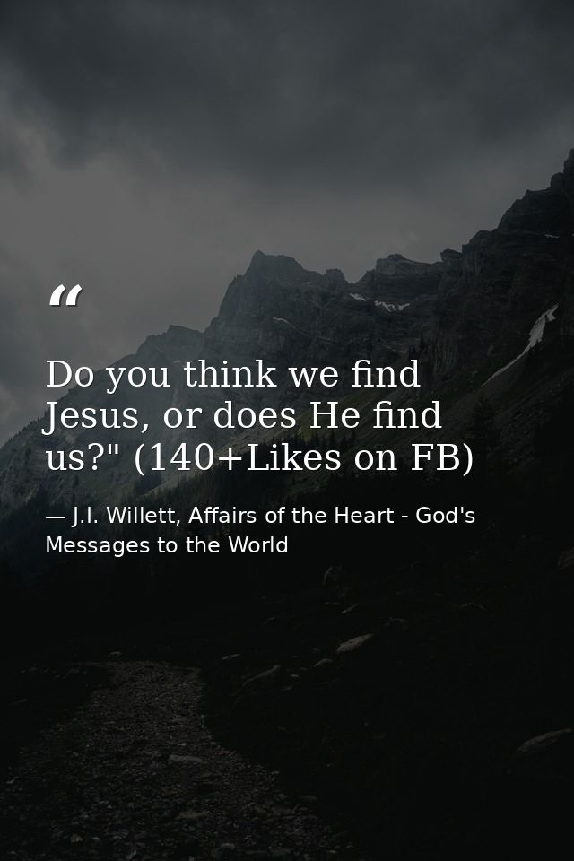 Do you think we find Jesus, or does He find us?" (140+Likes on FB) — J.I. Willett, Affairs of the Heart - God's Messages to the World