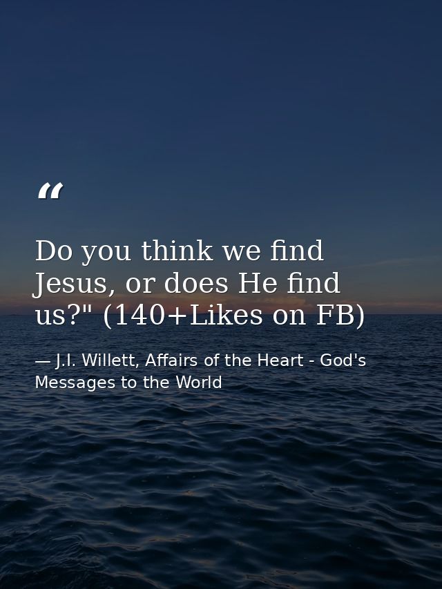 Do you think we find Jesus, or does He find us?" (140+Likes on FB) — J.I. Willett, Affairs of the Heart - God's Messages to the World