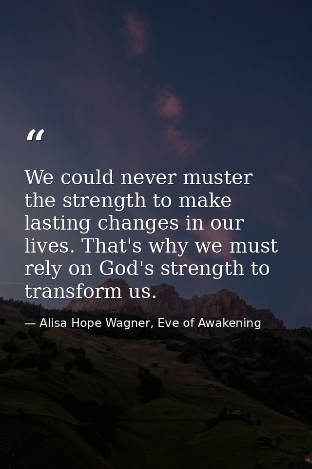 We could never muster the strength to make lasting changes in our lives. That's why we must rely on God's strength to tr — Alisa Hope Wagner, Eve of Awakening