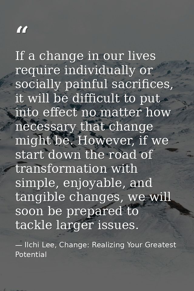 If a change in our lives require individually or socially painful sacrifices, it will be difficult to put into effect no — Ilchi Lee, Change: Realizing Your Greatest Potential