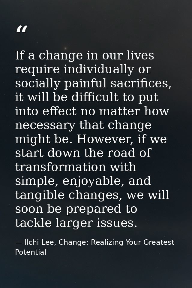 If a change in our lives require individually or socially painful sacrifices, it will be difficult to put into effect no — Ilchi Lee, Change: Realizing Your Greatest Potential