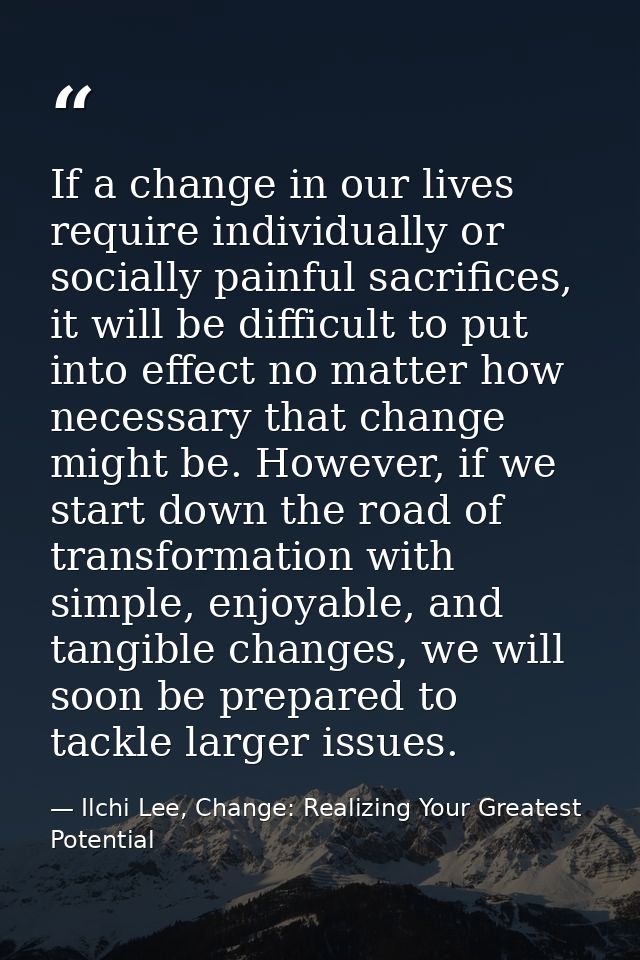 If a change in our lives require individually or socially painful sacrifices, it will be difficult to put into effect no — Ilchi Lee, Change: Realizing Your Greatest Potential