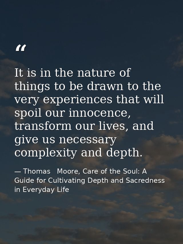 It is in the nature of things to be drawn to the very experiences that will spoil our innocence, transform our lives, an — Thomas   Moore, Care of the Soul: A Guide for Cultivating Depth and Sacredness in Everyday Life