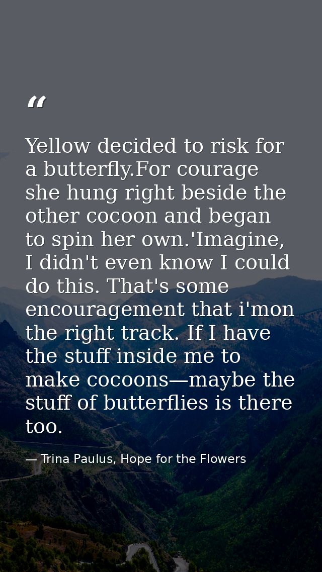 Yellow decided to risk for a butterfly.For courage she hung right beside the other cocoon and began to spin her own.'Ima — Trina Paulus, Hope for the Flowers