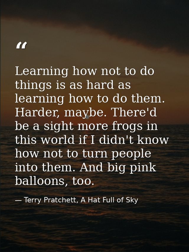Learning how not to do things is as hard as learning how to do them. Harder, maybe. There'd be a sight more frogs in thi — Terry Pratchett, A Hat Full of Sky