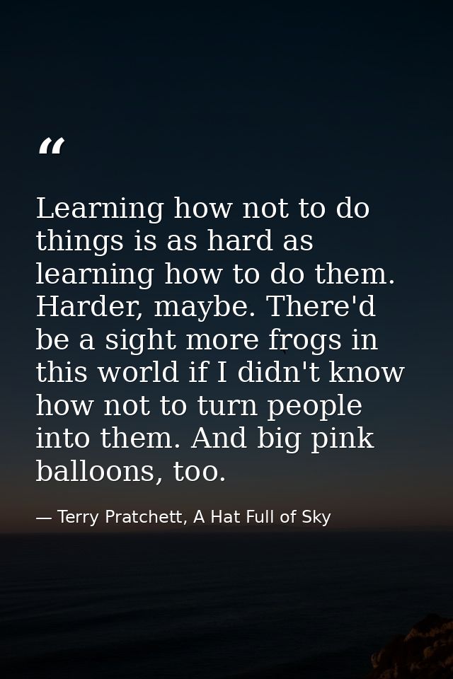 Learning how not to do things is as hard as learning how to do them. Harder, maybe. There'd be a sight more frogs in thi — Terry Pratchett, A Hat Full of Sky