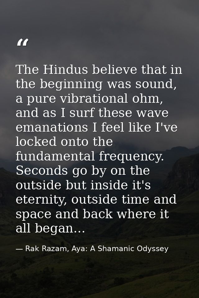 The Hindus believe that in the beginning was sound, a pure vibrational ohm, and as I surf these wave emanations I feel l — Rak Razam, Aya: A Shamanic Odyssey