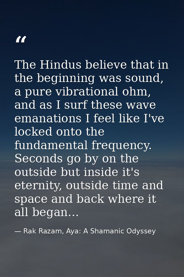 The Hindus believe that in the beginning was sound, a pure vibrational ohm, and as I surf these wave emanations I feel l — Rak Razam, Aya: A Shamanic Odyssey