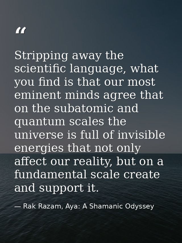 Stripping away the scientific language, what you find is that our most eminent minds agree that on the subatomic and qua — Rak Razam, Aya: A Shamanic Odyssey