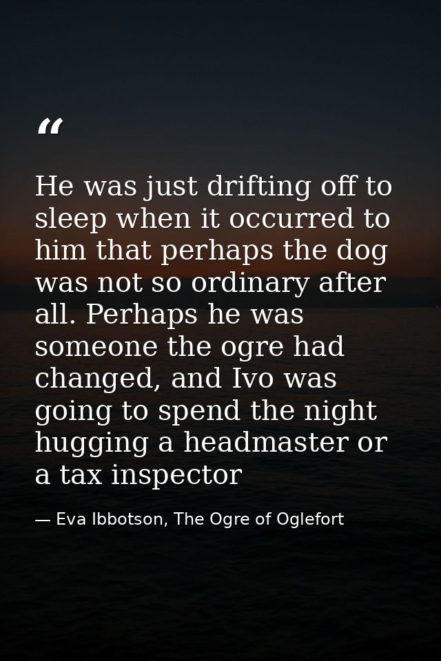 He was just drifting off to sleep when it occurred to him that perhaps the dog was not so ordinary after all. Perhaps he — Eva Ibbotson, The Ogre of Oglefort