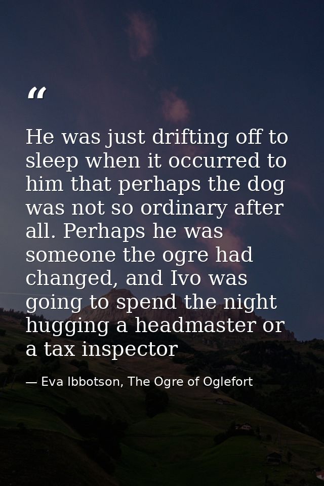 He was just drifting off to sleep when it occurred to him that perhaps the dog was not so ordinary after all. Perhaps he — Eva Ibbotson, The Ogre of Oglefort