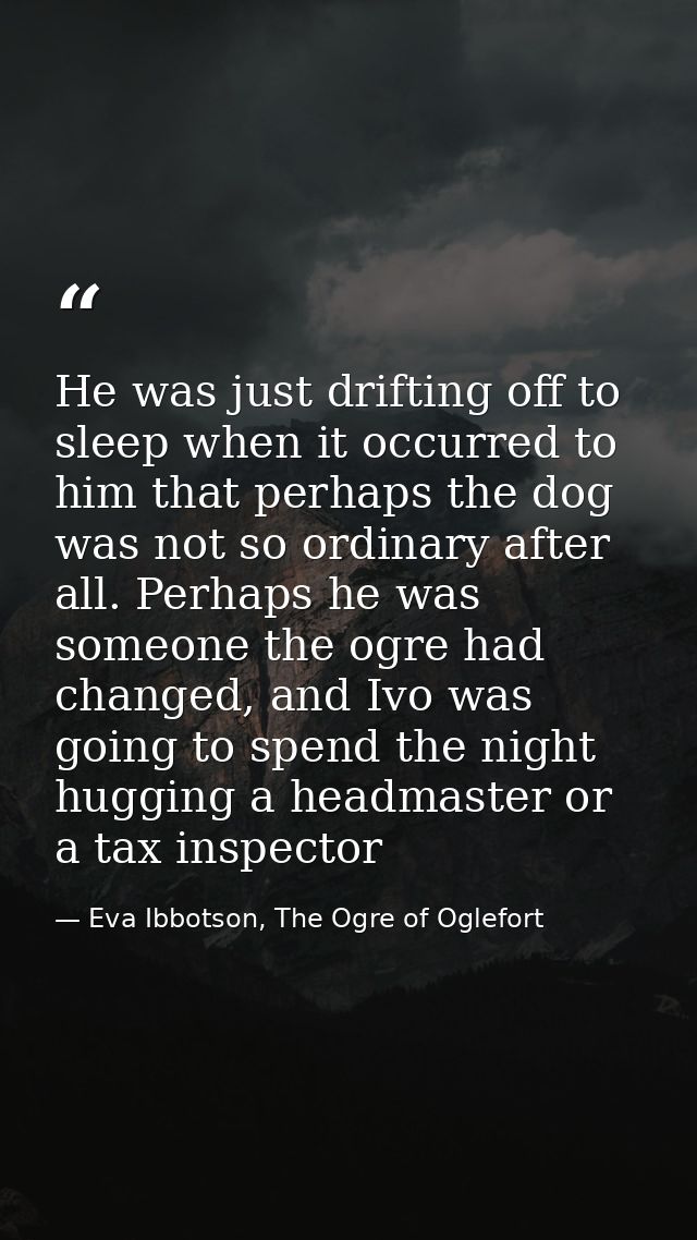 He was just drifting off to sleep when it occurred to him that perhaps the dog was not so ordinary after all. Perhaps he — Eva Ibbotson, The Ogre of Oglefort