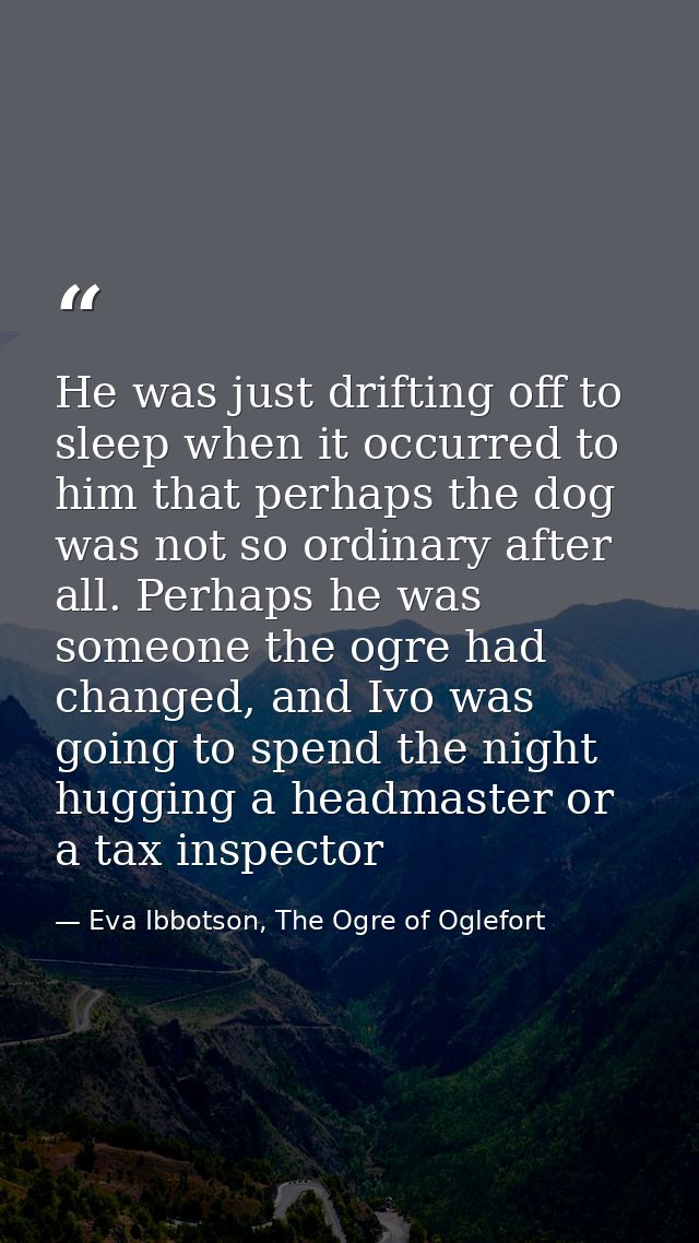 He was just drifting off to sleep when it occurred to him that perhaps the dog was not so ordinary after all. Perhaps he — Eva Ibbotson, The Ogre of Oglefort
